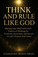 THINK AND RULE LIKE GOD: Aligning Your Mind with God’s Pattern of Thinking for Creativity, Innovation, and Success in Life’s Purpose And Career B0FRR6JJ2D Book Cover