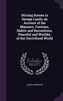 Stirring Scenes in Savage Lands: An Account of the Manners, Customs, Habits and Recreations, Peaceful and Warlike, of the Uncivilized World 1120028256 Book Cover