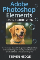 Adobe Photoshop Elements User Guide 2026: The Complete Manual for Beginners to Master Photo and Video Editing with Step-By-Step Techniques, Creative Effects, & Troubleshooting Tips B0G5XQFHR8 Book Cover