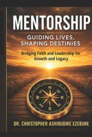 Mentorship, Guiding lives and Shaping Destinies.: Bridging faith and leadership for growth and legacy B0H14XYTBR Book Cover