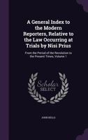 A General Index to the Modern Reporters, Relative to the Law Occurring at Trials by Nisi Prius: From the Period of the Revolution to the Present Times, Volume 1 1357194773 Book Cover