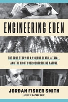 Engineering Eden: The True Story of a Violent Death, a Trial, and the Fight Over Controlling Nature 0307454266 Book Cover