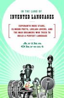 In the Land of Invented Languages: Esperanto Rock Stars, Klingon Poets, Loglan Lovers, and The Mad Dreamers Who Tried to Build a Perfect Language