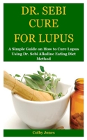 Dr. Sebi Cure for Lupus: A Simple Guide on How to Cure Lupus Using Dr. Sebi Alkaline Eating Diet Method 1707825130 Book Cover