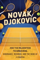 Novak Djokovic and the Relentless Path to Greatness: Dominance, Records, and the Mind of a Champion B0GVPF6DH5 Book Cover