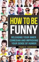 How to Be Funny: Releasing Your Inner Comedian and Developing Your Sense of Humor 1544850824 Book Cover