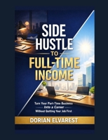 Side Hustle to Full-Time Income: Turn Your Part-Time Business Into a Career Without Quitting Your Job First B0H1W1PQB3 Book Cover
