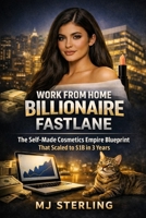 WORK FROM HOME BILLIONAIRE FASTLANE: The Self-Made Cosmetics Empire Blueprint That Scaled to $1B in 3 Years B0GR6G7SQC Book Cover
