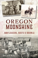 Oregon Moonshine: Bootleggers, Busts Brawls 1467153028 Book Cover