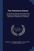 The Veterinary Science: The Anatomy, Diseases and Treatment of Domestic Animals Also Containing a Full Description of Medicines and Receipts 3337236561 Book Cover
