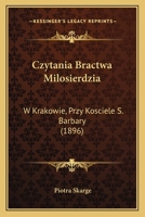 Czytania Bractwa Milosierdzia: W Krakowie, Przy Kosciele S. Barbary (1896) 116810162X Book Cover