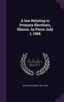 A Law Relating to Primary Elections, Illinois In Force July 1, 1906 0526529237 Book Cover