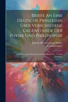 Briefe An Eine Deutsche Prinzessin Über Verschiedene Gegenstände Der Physik Und Philosophie: Auf's Neue Nach Dem Französischen Bearbeitet: In Drei Theilen... (German Edition) 1022589636 Book Cover