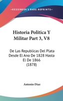 Historia Politica Y Militar Part 3, V8: De Las Republicas Del Plata Desde El Ano De 1828 Hasta El De 1866 (1878) 1160120544 Book Cover