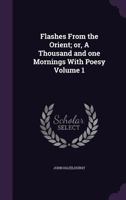 Flashes from the Orient; Or, a Thousand and One Mornings with Poesy; Volume 1 1362504017 Book Cover