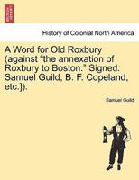 A Word for Old Roxbury (against "the annexation of Roxbury to Boston." Signed: Samuel Guild, B. F. Copeland, etc.]). 1241422982 Book Cover