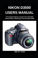 Nikon D3500 Users Manual: The Complete Beginner to Expert User Guide with Practical Steps to Maximizing your New Nikon D3500 B08SGFN1ZC Book Cover