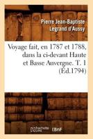 Voyage Fait, En 1787 Et 1788, Dans La CI-Devant Haute Et Basse Auvergne. T. 1 (A0/00d.1794) 2012632890 Book Cover