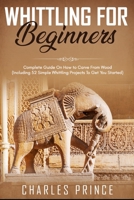 Whittling For Beginners: Complete Guide On How to Carve From Wood B08MMSZKDX Book Cover