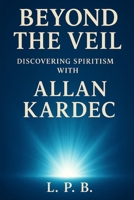 Beyond the Veil: Discovering Spiritism with Allan Kardec B0FN6TG7WW Book Cover