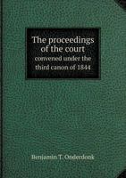 The Proceedings of the Court Convened Under the Third Canon of 1844, in the City of New York, December 10, 1844, for the Trial of the Right Rev. Benjamin T. Onderdonk, D. D., Bishop of New York; on a  1341543226 Book Cover