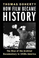 How Film Became History: The Rise of the Archival Documentary in 1930s America (Film and Culture Series) 0231222572 Book Cover