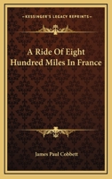 A Ride of Eight Hundred Miles in France: Containing a Sketch of the Face of the Country, of Its Rural Economy ... and of Such of the Manners and ... Being to Exhibit a True Picture of the Prese 0548286272 Book Cover