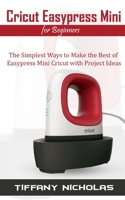 Cricut Easypress Mini for Beginners: The Simplest Ways to Make the Best of Easypress Mini Cricut with Project Ideas B08FP9P4XF Book Cover