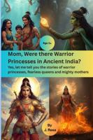Mom, Were there Warriors Princesses in Ancient India?: Yes, let me tell you the stories of warrior princesses, fearless queens and mighty mothers B0G4GW37NH Book Cover