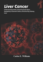 Liver Cancer: Understanding Risks, Detecting Early Signs, Navigating Treatment Paths, and Ensuring Lifelong Care B0FS7NHW39 Book Cover