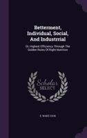 Betterment, Individual, Social, and Industrrial; or, Highest Efficiency Through the Golden Rules of Right Nutrition; Welfare Work; and the Higher Industrial Developments 1013808487 Book Cover