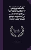 A Remonstrance, Respect Fully Addressed to the Members of the Legislature, and Others, in Relation to the Scottish Church Question, Embodying an Answer to an Article, on the Same Subject, in the Quate 1348121777 Book Cover