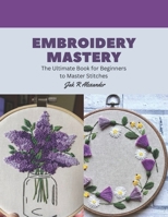 Embroidery Mastery: The Ultimate Book for Beginners to Master Stitches B0CGL36DSS Book Cover