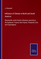 Influence of Climate in North and South America: Showing the varied climatic Influences operating in the Equatorial, Tropical, Sub-Tropical, Temperate, Cold and Frigid Regions 3752531622 Book Cover