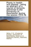 Plants in Health and Disease, Being an Abstract of a Course of Lectures Delivered in the University of Manchester During the Session 1915/16 0530764024 Book Cover