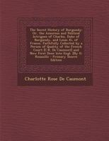 The Secret History of Burgundy: Or, the Amorous and Political Intrigues of Charles, Duke of Burgundy, and Louis Xi. of France, Faithfully Collected by ... Now First Done Into Engl. [By G. Roussillo 1170726461 Book Cover