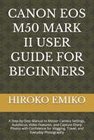 CANON EOS M50 MARK II USER GUIDE FOR BEGINNERS: A Step-by-Step Manual to Master Camera Settings, Autofocus, Video Features, and Capture Sharp Photos ... Vlogging, Travel, and Everyday Photography B0GZC8XBSW Book Cover