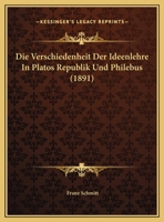 Die Verschiedenheit Der Ideenlehre In Platos Republik Und Philebus (1891) 1174242426 Book Cover