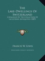 The Lake-Dwellings Of Switzerland: Catalogue Of The Collection Of Lacustrine Antiquities 1120894778 Book Cover