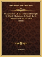 An Exposition Of The Scriptural Principles By Which Christianity Is Finally To Be Diffused Over All The Earth 1354547853 Book Cover