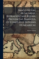 Imago Novae Hungariae, Repraesentans Regna, Provincias, Banatus, Et Comitatus Ditionis Hungaricae (Latin Edition) 1024609375 Book Cover
