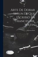 Arte De Dorar Segun El Que Escribió En Frances Mr. Watin 102254943X Book Cover