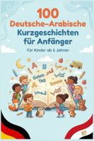 100 Deutsche–Arabische Kurzgeschichten für Anfänger: Einfache zweisprachige Geschichten zum Lesenlernen, Wortschatzaufbau und Deutsch–Arabisch Verstehen für Kinder und Anfänger B0G4FR9KRB Book Cover