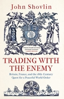 Trading with the Enemy: Britain, France, and the 18th Century Quest for a Peaceful World Order 0300253567 Book Cover