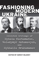 Fashioning Modern Ukraine: Selected Writings of Mykola Kostomarov, Volodymyr Antonovych, and Mykhailo Drahomanov 1894865316 Book Cover