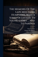 The Memoirs Of The Late Miss Emma Humphries, With A Series Of Letters To Young Ladies ... And To Parents... 1277241066 Book Cover