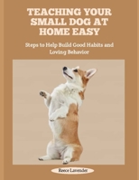 TEACHING YOUR SMALL DOG AT HOME EASY: Steps to Help Build Good Habits and Loving Behavior B0FHY39CL6 Book Cover