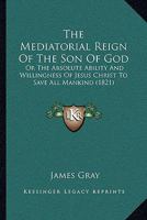 The Mediatorial Reign Of The Son Of God: Or The Absolute Ability And Willingness Of Jesus Christ To Save All Mankind 1167235827 Book Cover