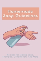 Homemade Soap Guidelines: Recipes For Making Soap, Shampoo, Conditioners, And More: How To Make Homemade Soap Bars For Beginners B096TQ283S Book Cover