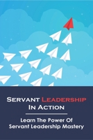 Servant Leadership In Action: Learn The Power Of Servant Leadership Mastery: Servant Leadership A Journey Into The Nature Of Legitimate Power B08XT9LWY4 Book Cover